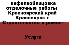 кафелеоблицовка,отделочные работы - Красноярский край, Красноярск г. Строительство и ремонт » Услуги   . Красноярский край